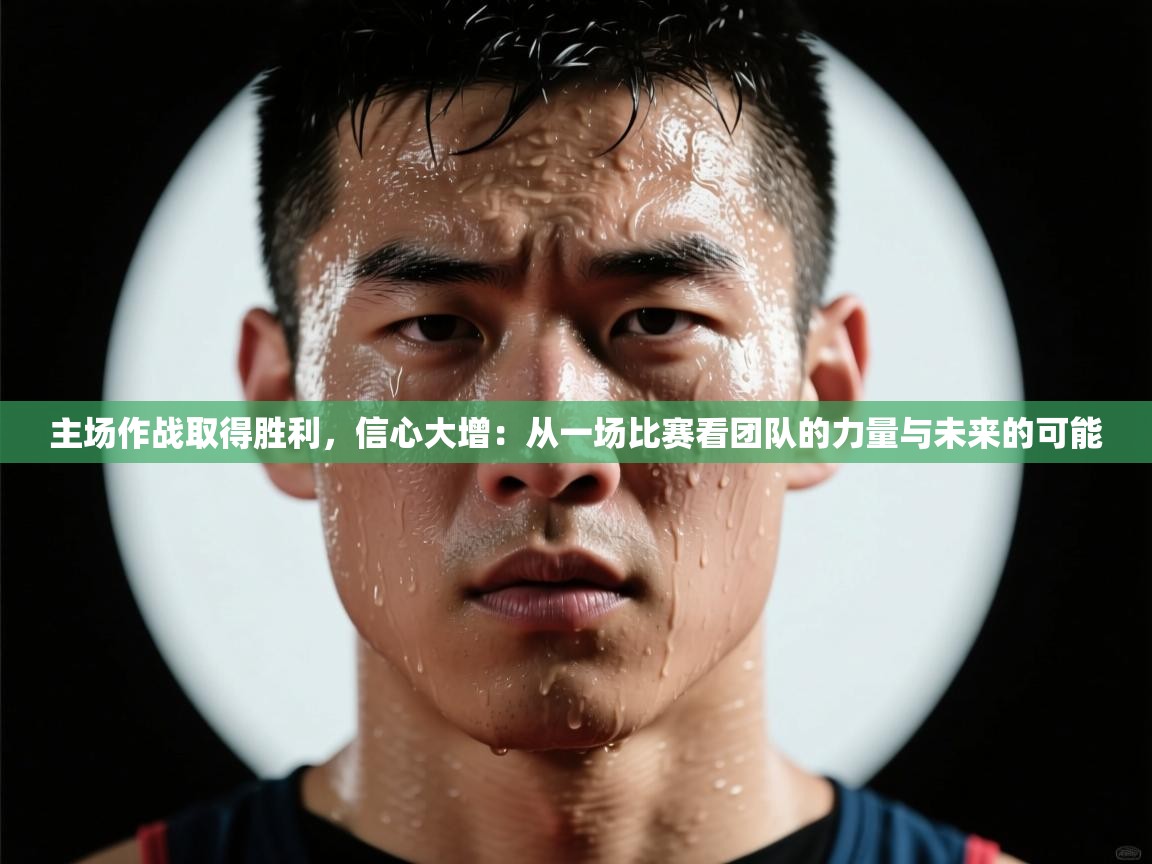 主场作战取得胜利，信心大增：从一场比赛看团队的力量与未来的可能  第1张